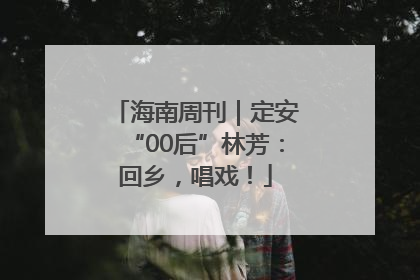 海南周刊｜定安“00后”林芳：回乡，唱戏！