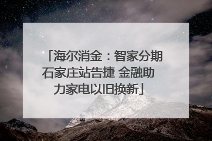 海尔消金：智家分期石家庄站告捷 金融助力家电以旧换新