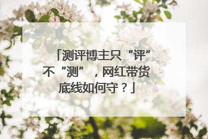 测评博主只“评”不“测”，网红带货底线如何守？