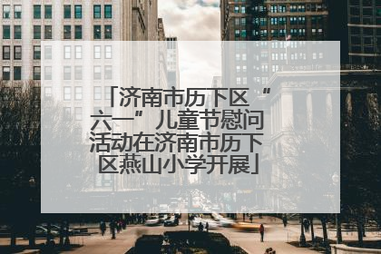 济南市历下区“六一”儿童节慰问活动在济南市历下区燕山小学开展