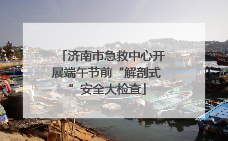 济南市急救中心开展端午节前“解剖式”安全大检查