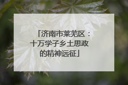 济南市莱芜区：十万学子乡土思政的精神远征