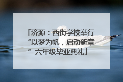济源：西街学校举行“以梦为帆，启动新章”六年级毕业典礼