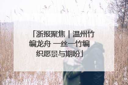 浙报聚焦｜温州竹编龙舟 一丝一竹编织愿景与期盼