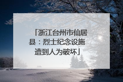 浙江台州市仙居县：烈士纪念设施遭到人为破坏