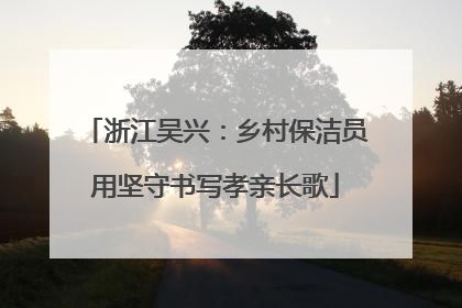 浙江吴兴：乡村保洁员用坚守书写孝亲长歌
