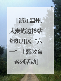 浙江温州、大麦屿边检站组织开展“六一”主题教育系列活动