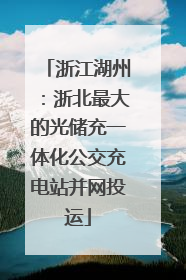 浙江湖州：浙北最大的光储充一体化公交充电站并网投运