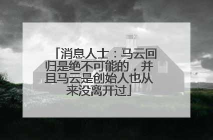 消息人士：马云回归是绝不可能的，并且马云是创始人也从来没离开过