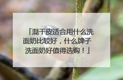 混干皮适合用什么洗面奶比较好，什么牌子洗面奶好值得选购！