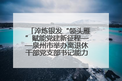 淬炼银发“领头雁”赋能党建新征程——泉州市举办离退休干部党支部书记能力建设专题培训