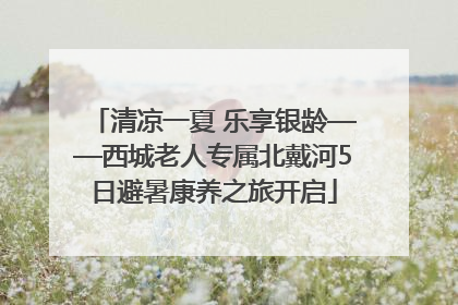 清凉一夏 乐享银龄——西城老人专属北戴河5日避暑康养之旅开启
