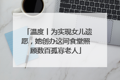 温度丨为实现女儿遗愿，她创办这间食堂照顾数百孤寡老人