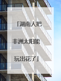 湖南人把非洲太阳能玩出花了