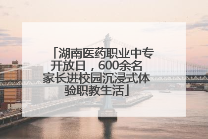 湖南医药职业中专开放日，600余名家长进校园沉浸式体验职教生活