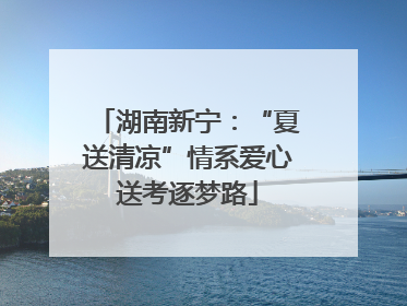 湖南新宁：“夏送清凉”情系爱心送考逐梦路