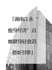 湖南江永“瘦身经济”点燃健身轻食消费新引擎