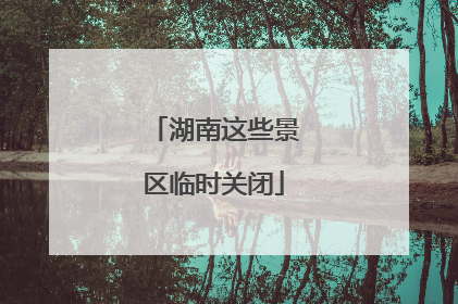 湖南这些景区临时关闭