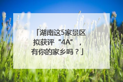 湖南这5家景区拟获评“4A”，有你的家乡吗？