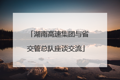 湖南高速集团与省交管总队座谈交流