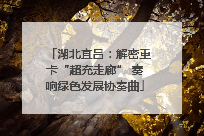 湖北宜昌：解密重卡“超充走廊” 奏响绿色发展协奏曲