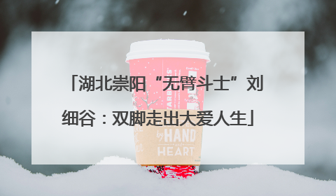 湖北崇阳“无臂斗士”刘细谷：双脚走出大爱人生