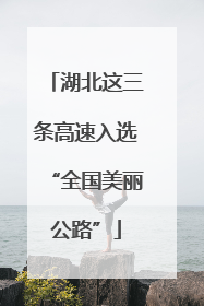 湖北这三条高速入选“全国美丽公路”