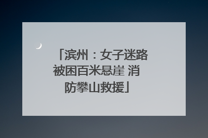 滨州：女子迷路被困百米悬崖 消防攀山救援