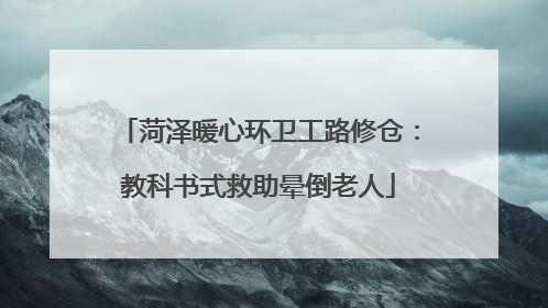 菏泽暖心环卫工路修仓：教科书式救助晕倒老人