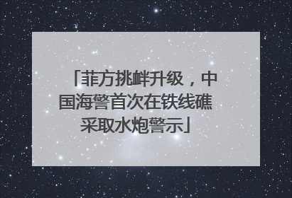 菲方挑衅升级，中国海警首次在铁线礁采取水炮警示