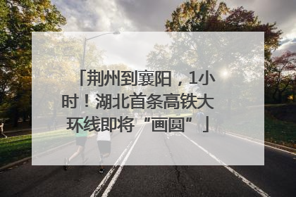 荆州到襄阳，1小时！湖北首条高铁大环线即将“画圆”