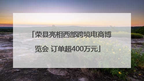 荣县亮相西部跨境电商博览会 订单超400万元