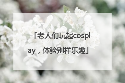 老人们玩起cosplay，体验别样乐趣