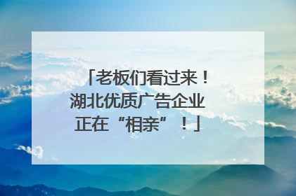老板们看过来！湖北优质广告企业正在“相亲”！
