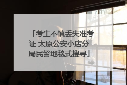 考生不慎丢失准考证 太原公安小店分局民警地毯式搜寻