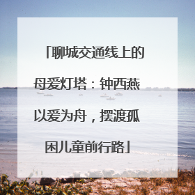 聊城交通线上的母爱灯塔：钟西燕以爱为舟，摆渡孤困儿童前行路