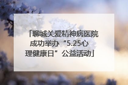 聊城关爱精神病医院成功举办“5.25心理健康日”公益活动