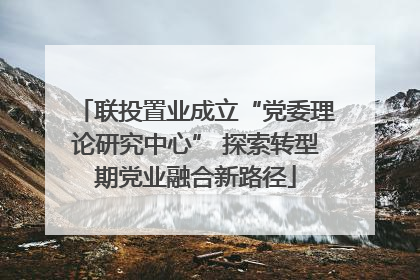 联投置业成立“党委理论研究中心” 探索转型期党业融合新路径