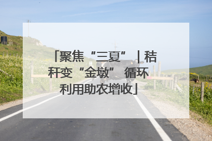 聚焦“三夏”｜秸秆变“金墩” 循环利用助农增收