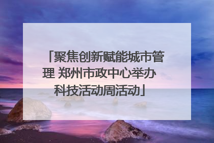 聚焦创新赋能城市管理 郑州市政中心举办科技活动周活动