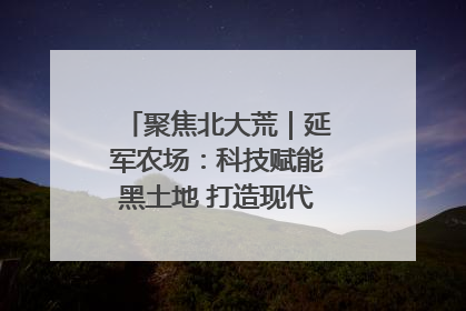 聚焦北大荒｜延军农场：科技赋能黑土地 打造现代农业“智慧芯”