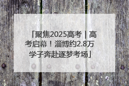 聚焦2025高考｜高考启幕！淄博约2.8万学子奔赴逐梦考场