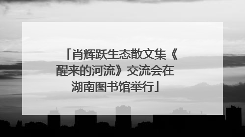 肖辉跃生态散文集《醒来的河流》交流会在湖南图书馆举行