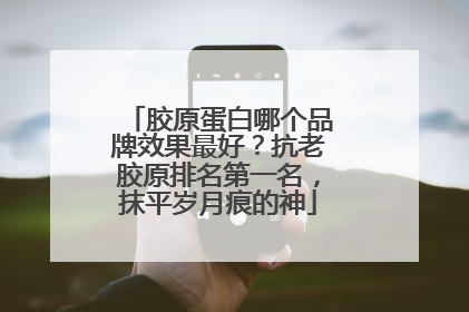 胶原蛋白哪个品牌效果最好？抗老胶原排名第一名，抹平岁月痕的神