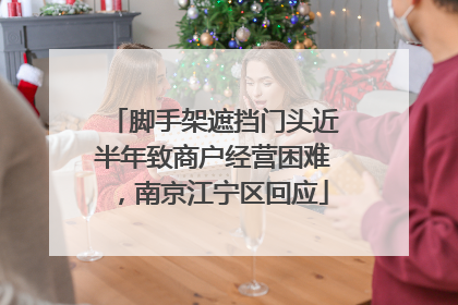 脚手架遮挡门头近半年致商户经营困难，南京江宁区回应