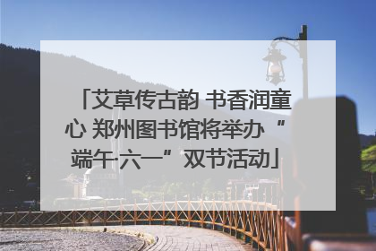 艾草传古韵 书香润童心 郑州图书馆将举办“端午·六一”双节活动