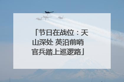 节日在战位：天山深处 英沿前哨官兵踏上巡逻路
