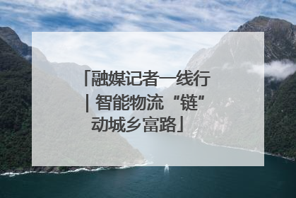 融媒记者一线行｜智能物流“链”动城乡富路