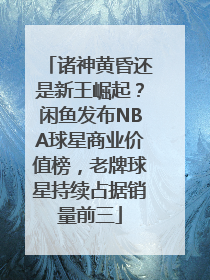 诸神黄昏还是新王崛起？闲鱼发布NBA球星商业价值榜，老牌球星持续占据销量前三
