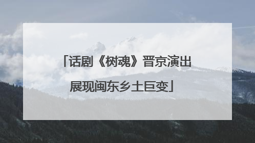 话剧《树魂》晋京演出 展现闽东乡土巨变